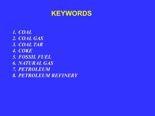 1. COAL
2. COAL GAS
3. COAL TAR
4. COKE
5. FOSSIL FUEL
6. NATURAL GAS
7. PETROLEUM
8. PETROLEUM REFINERY
KEYWORDS
 
