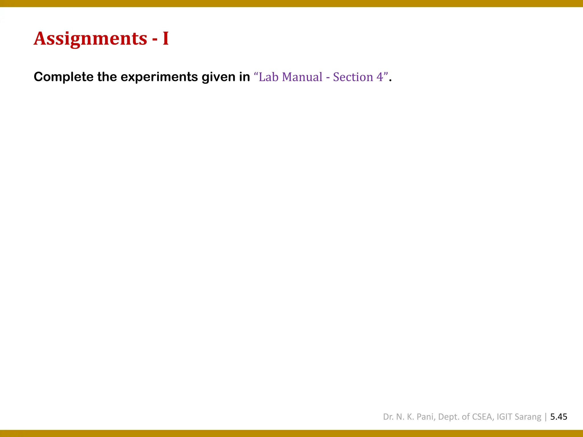 Assignments - I Complete the experiments given in “Lab Manual - Section 4”. Dr. N. K. Pani, Dept. of CSEA, IGIT Sarang | 5.45 