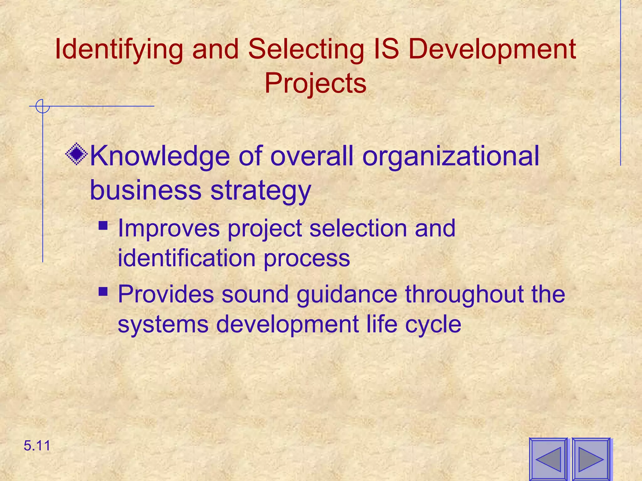 Identifying and Selecting IS Development
Projects
Knowledge of overall organizational
business strategy
 Improves project selection and
identification process
 Provides sound guidance throughout the
systems development life cycle
5.11
 