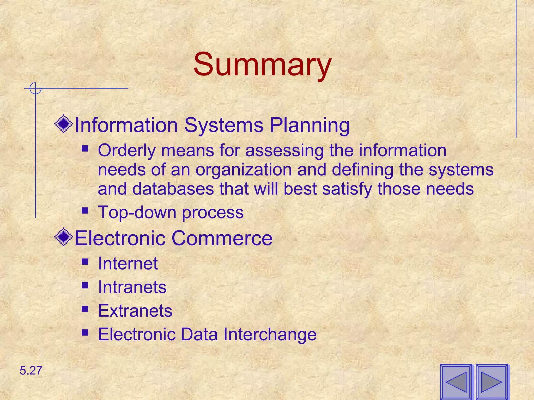 Summary
Information Systems Planning
 Orderly means for assessing the information
needs of an organization and defining the systems
and databases that will best satisfy those needs
 Top-down process
Electronic Commerce
 Internet
 Intranets
 Extranets
 Electronic Data Interchange
5.27
 