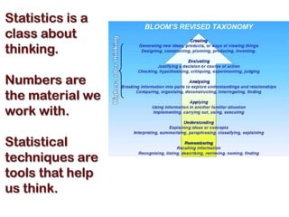 Statistics is a class about thinking.Numbers are the material we work with.Statistical techniques are tools that help us think.