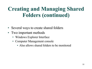 Creating and Managing Shared Folders (continued) Several ways to create shared folders Two important methods Windows Explorer Interface Computer Management console Also allows shared folders to be monitored 