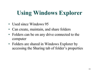 Using Windows Explorer Used since Windows 95  Can create, maintain, and share folders Folders can be on any drive connected to the computer Folders are shared in Windows Explorer by accessing the Sharing tab of folder’s properties 