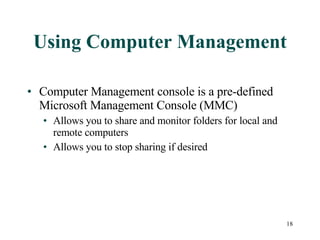 Using Computer Management Computer Management console is a pre-defined Microsoft Management Console (MMC) Allows you to share and monitor folders for local and remote computers Allows you to stop sharing if desired 