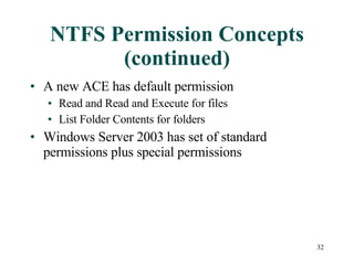 NTFS Permission Concepts (continued) A new ACE has default permission  Read and Read and Execute for files List Folder Contents for folders Windows Server 2003 has set of standard permissions plus special permissions 