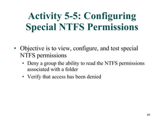 Activity 5-5: Configuring Special NTFS Permissions Objective is to view, configure, and test special NTFS permissions Deny a group the ability to read the NTFS permissions associated with a folder Verify that access has been denied 