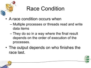 Race ConditionA race condition occurs when Multiple processes or threads read and write data items They do so in a way where the final result depends on the order of execution of the processes. The output depends on who finishes the race last.