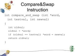 Compare&Swap Instructionint compare_and_swap (int *word, 	int testval, int newval){int oldval;oldval = *word;if (oldval == testval) *word = newval;return oldval;}