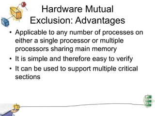 Hardware Mutual Exclusion: AdvantagesApplicable to any number of processes on either a single processor or multiple processors sharing main memoryIt is simple and therefore easy to verifyIt can be used to support multiple critical sections