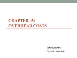 CHAPTER 05:
OVERHEAD COSTS
CONDUCTED BY:
P. Ayanthi Madumali
 