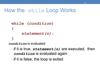 How the while Loop Works
while (condition)
{
statement(s);
}
condition is evaluated
◦ if it is true, statement(s) are executed, then
condition is evaluated again
◦ if it is false, the loop is exited
5-10
 