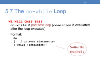 5.7 The do-while Loop
WE WILL OMIT THIS
• do-while: a post test loop (condition is evaluated
after the loop executes)
• Format:
do
{ 1 or more statements;
} while (condition);
5-21
Notice the
required ;
 