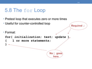 5.8 The for Loop
• Pretest loop that executes zero or more times
• Useful for counter-controlled loop
• Format:
for( initialization; test; update )
{ 1 or more statements;
}
5-24
No ; goes
here
Required ;
 
