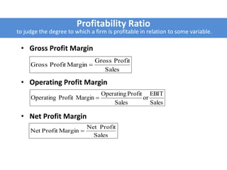 Profitability Ratio
to judge the degree to which a firm is profitable in relation to some variable.
• Gross Profit Margin
• Operating Profit Margin
• Net Profit Margin
Sales
EBIT
or
Sales
ProfitOperating
MarginProfitOperating 
Sales
ProfitGross
MarginProfitGross 
Sales
ProfitNet
MarginProfitNet 
 