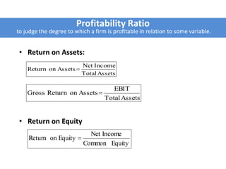 • Return on Assets:
• Return on Equity
AssetsTotal
IncomeNet
AssetsonReturn 
AssetsTotal
EBIT
AssetsonReturnGross 
EquityCommon
IncomeNet
EquityonReturn 
Profitability Ratio
to judge the degree to which a firm is profitable in relation to some variable.
 