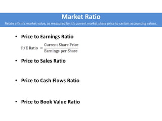 Market Ratio
Relate a firm’s market value, as measured by it’s current market share price to certain accounting values.
• Price to Earnings Ratio
• Price to Sales Ratio
• Price to Cash Flows Ratio
• Price to Book Value Ratio
 