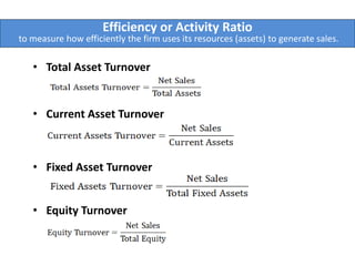Efficiency or Activity Ratio
to measure how efficiently the firm uses its resources (assets) to generate sales.
• Total Asset Turnover
• Current Asset Turnover
• Fixed Asset Turnover
• Equity Turnover
 