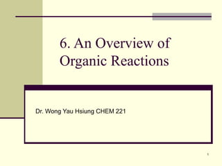1
6. An Overview of
Organic Reactions
Dr. Wong Yau Hsiung CHEM 221
 