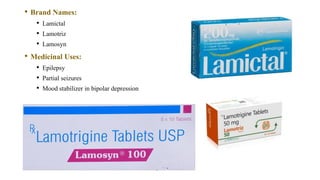 • Brand Names:
• Lamictal
• Lamotriz
• Lamosyn
• Medicinal Uses:
• Epilepsy
• Partial seizures
• Mood stabilizer in bipolar depression
 