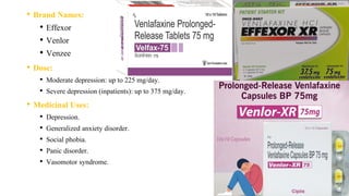 • Brand Names:
• Effexor
• Venlor
• Venzee
• Dose:
• Moderate depression: up to 225 mg/day.
• Severe depression (inpatients): up to 375 mg/day.
• Medicinal Uses:
• Depression.
• Generalized anxiety disorder.
• Social phobia.
• Panic disorder.
• Vasomotor syndrome.
 
