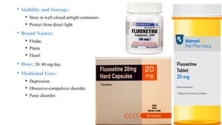 • Stability and Storage:
• Store in well-closed airtight containers.
• Protect from direct light.
• Brand Names:
• Fludac
• Platin
• Flunil
• Dose: 20–80 mg/day.
• Medicinal Uses:
• Depression.
• Obsessive-compulsive disorder.
• Panic disorder.
 