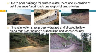 30 August 2021
21
 Due to poor drainage for surface water, there occurs erosion of
soil from unsurfaced roads and slopes of embankment.
 If the rain water is not properly drained and allowed to flow
along road side for long distance slips and landslides may
occur.
 