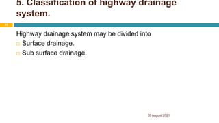 5. Classification of highway drainage
system.
Highway drainage system may be divided into
 Surface drainage.
 Sub surface drainage.
30 August 2021
29
 