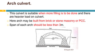 Arch culvert.
 This culvert is suitable when more filling is to be done and there
are heavier load on culvert.
 Here arch may be built from brick or stone masonry or PCC.
 Span of each arch should be less than 3m.
30 August 2021
79
 