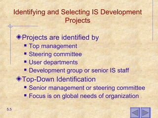 Identifying and Selecting IS Development
Projects
Projects are identified by
 Top management
 Steering committee
 User departments
 Development group or senior IS staff
Top-Down Identification
 Senior management or steering committee
 Focus is on global needs of organization
5.5
 