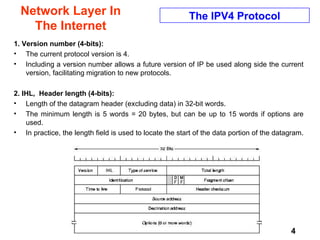 Network Layer In The Internet 1. Version number (4-bits):  The current protocol version is 4. Including a version number allows a future version of IP be used along side the current version, facilitating migration to new protocols.  2. IHL,  Header length (4-bits):   Length of the datagram header (excluding data) in 32-bit words.  The minimum length is 5 words = 20 bytes, but can be up to 15 words if options are used.  In practice, the length field is used to locate the start of the data portion of the datagram.  The IPV4 Protocol 