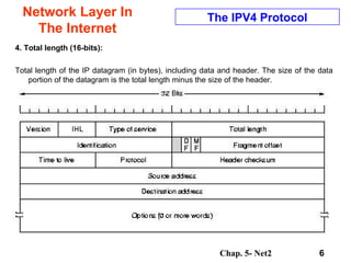 Network Layer In The Internet 4. Total length (16-bits):  Total length of the IP datagram (in bytes), including data and header. The size of the data portion of the datagram is the total length minus the size of the header.  The IPV4 Protocol 