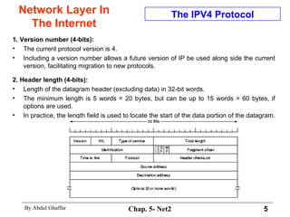 Network Layer In The Internet 1. Version number (4-bits):  The current protocol version is 4. Including a version number allows a future version of IP be used along side the current version, facilitating migration to new protocols.  2. Header length (4-bits):   Length of the datagram header (excluding data) in 32-bit words.  The minimum length is 5 words = 20 bytes, but can be up to 15 words = 60 bytes, if options are used.  In practice, the length field is used to locate the start of the data portion of the datagram.  The IPV4 Protocol 