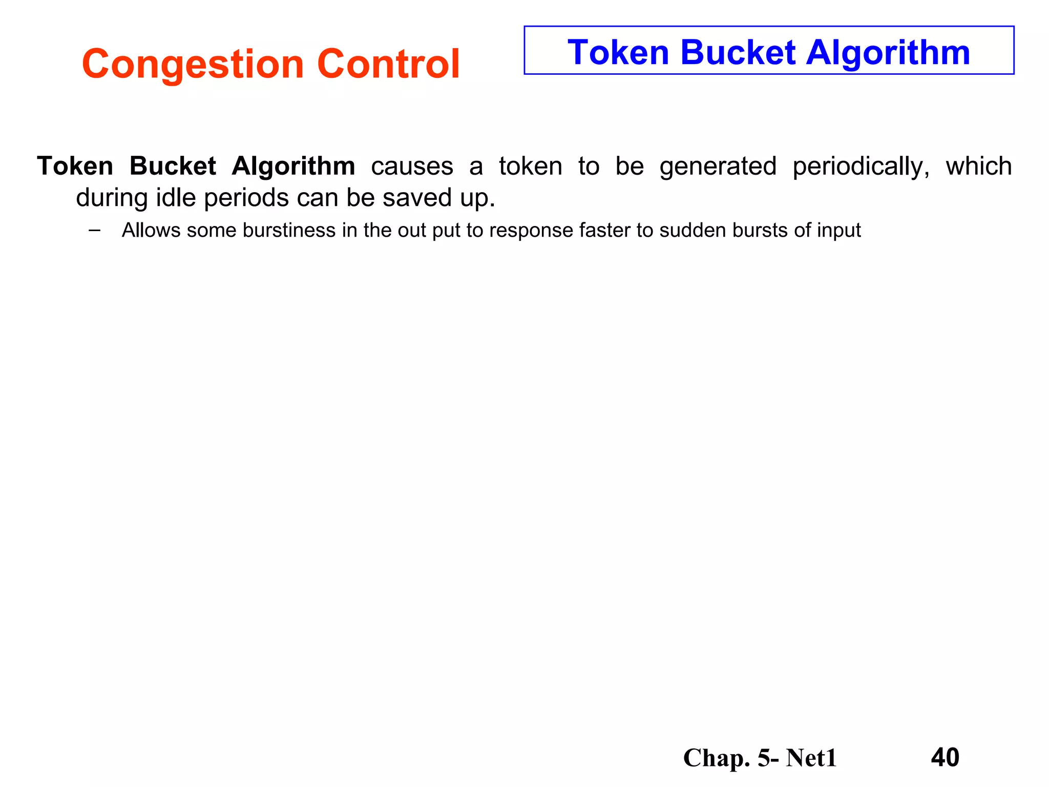 Congestion Control Token Bucket Algorithm  causes a token to be generated periodically, which during idle periods can be saved up.  Allows some burstiness in the out put to response faster to sudden bursts of input Token Bucket Algorithm 