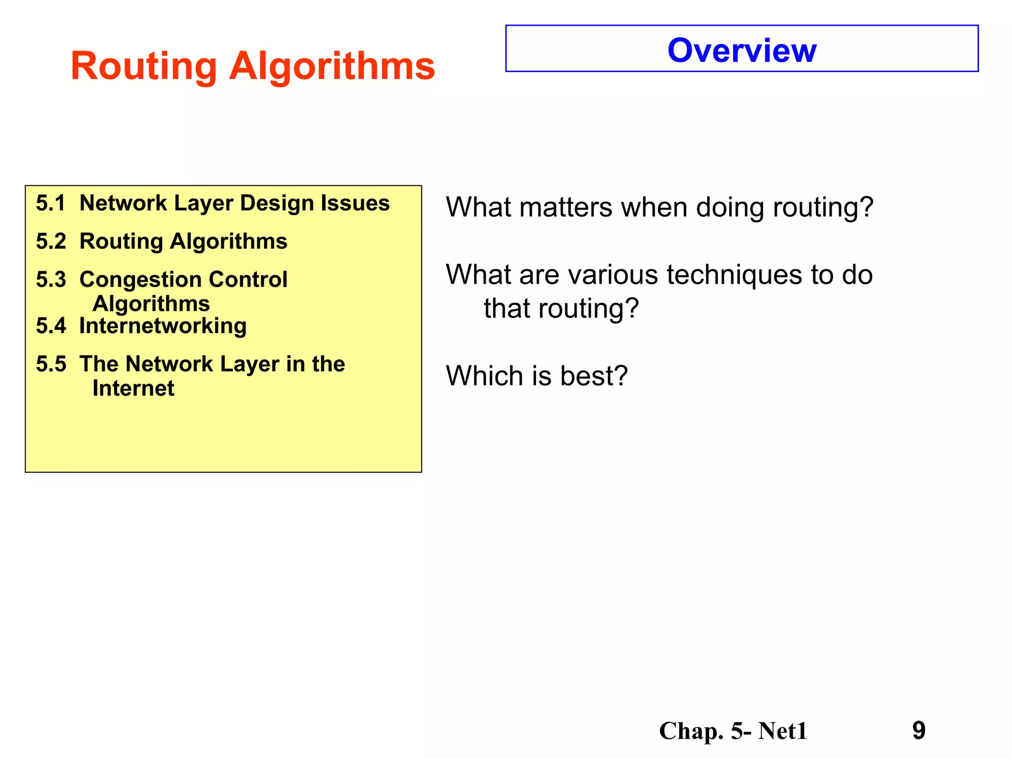 Routing Algorithms 5.1  Network Layer Design Issues 5.2  Routing Algorithms 5.3  Congestion Control Algorithms 5.4  Internetworking 5.5  The Network Layer in the Internet Overview What matters when doing routing? What are various techniques to do that routing? Which is best? 