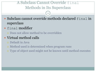 A Subclass Cannot Override finalMethods in Its Superclass21Subclass cannot override methods declared final in superclassfinal modifierDoes not allow method to be overriddenVirtual method callsDefault in JavaMethod used is determined when program runs Type of object used might not be known until method executes