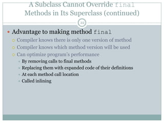 A Subclass Cannot Override finalMethods in Its Superclass (continued)22Advantage to making method finalCompiler knows there is only one version of methodCompiler knows which method version will be usedCan optimize program’s performance By removing calls to final methods Replacing them with expanded code of their definitions At each method call locationCalled inlining