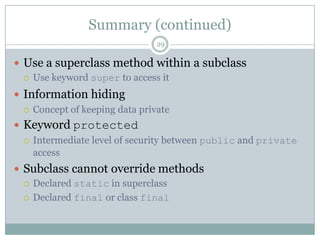 Summary (continued)29Use a superclass method within a subclassUse keyword super to access itInformation hidingConcept of keeping data privateKeyword protectedIntermediate level of security between public and private accessSubclass cannot override methods Declared static in superclassDeclared final or class final