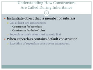 Understanding How ConstructorsAre Called During Inheritance4Instantiate object that is member of subclass Call at least two constructorsConstructor for base class Constructor for derived classSuperclass constructor must execute firstWhen superclass contains default constructorExecution of superclass constructor transparent