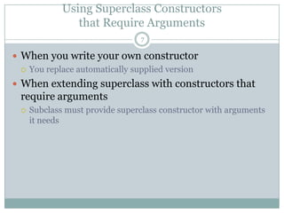 Using Superclass Constructorsthat Require Arguments7When you write your own constructorYou replace automatically supplied versionWhen extending superclass with constructors that require argumentsSubclass must provide superclass constructor with arguments it needs