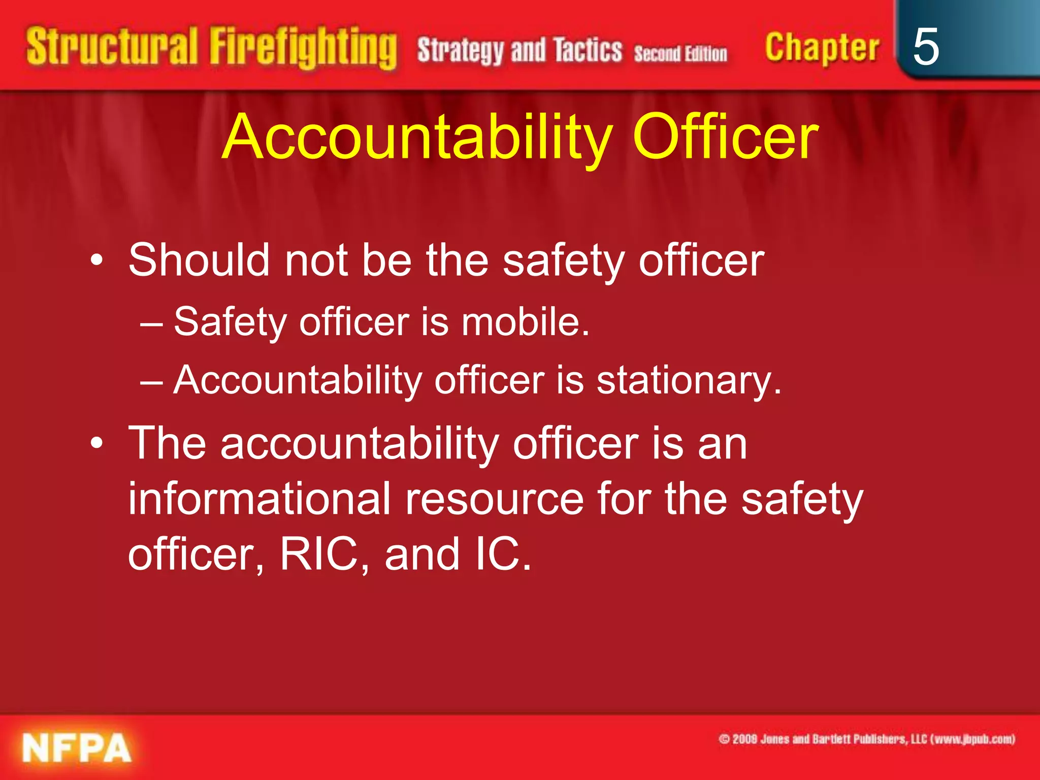 5
      Accountability Officer
• Should not be the safety officer
  – Safety officer is mobile.
  – Accountability officer is stationary.
• The accountability officer is an
  informational resource for the safety
  officer, RIC, and IC.
 