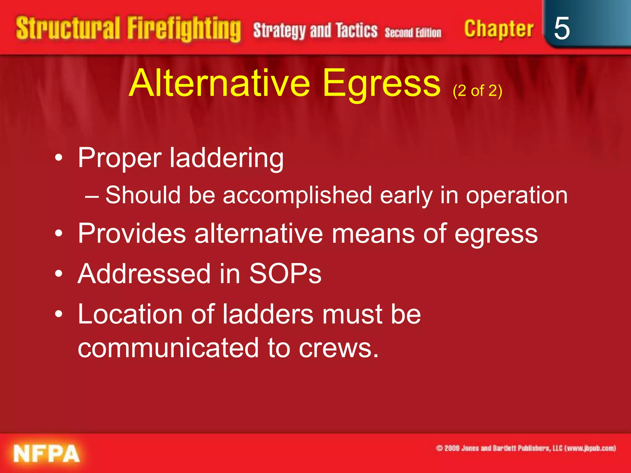 5
     Alternative Egress (2 of 2)
• Proper laddering
  – Should be accomplished early in operation
• Provides alternative means of egress
• Addressed in SOPs
• Location of ladders must be
  communicated to crews.
 