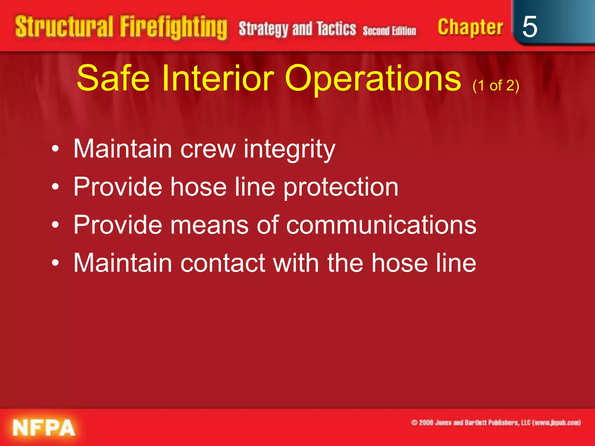 5
    Safe Interior Operations (1 of 2)
•   Maintain crew integrity
•   Provide hose line protection
•   Provide means of communications
•   Maintain contact with the hose line
 
