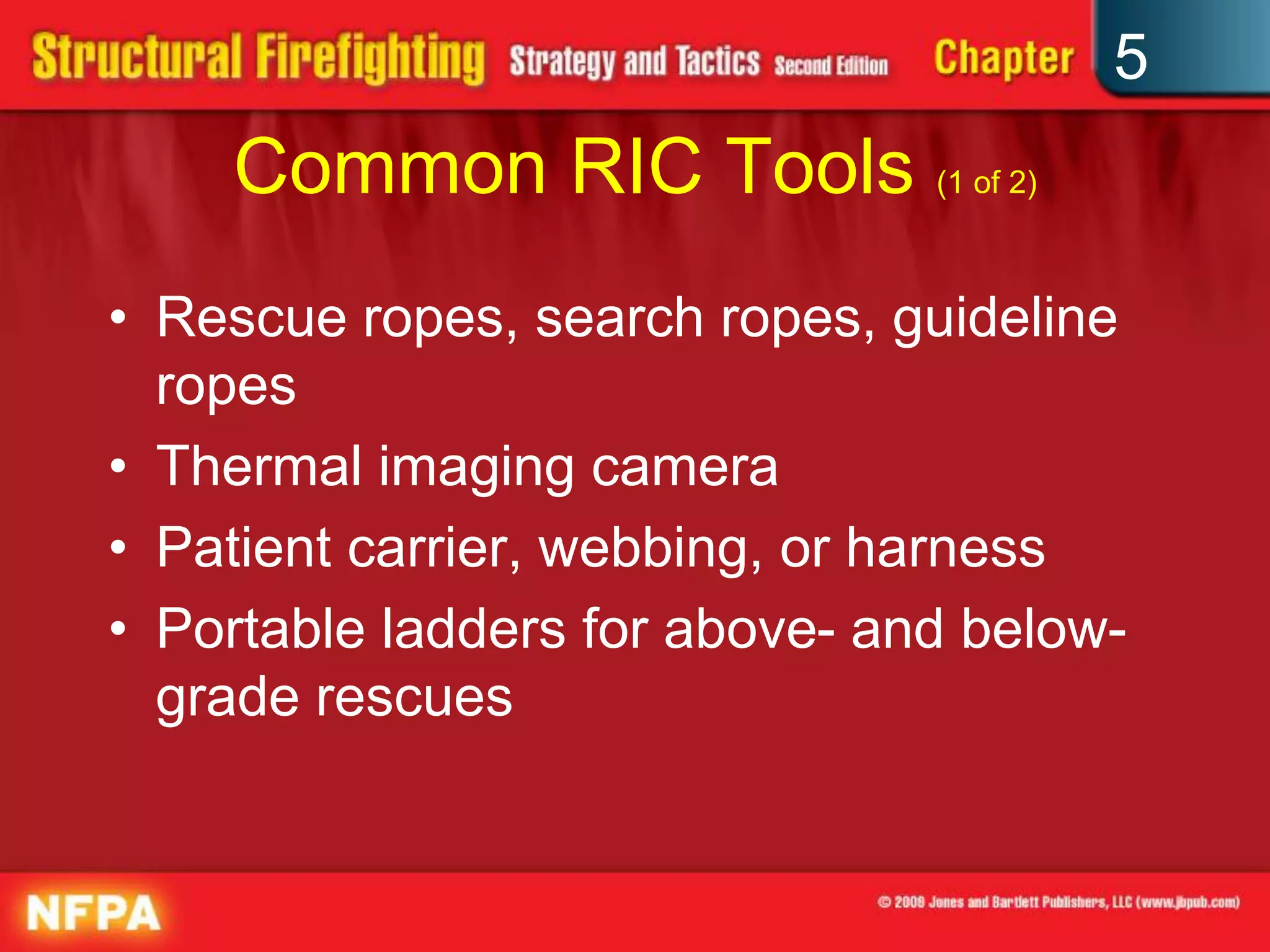 5
    Common RIC Tools (1 of 2)
• Rescue ropes, search ropes, guideline
  ropes
• Thermal imaging camera
• Patient carrier, webbing, or harness
• Portable ladders for above- and below-
  grade rescues
 