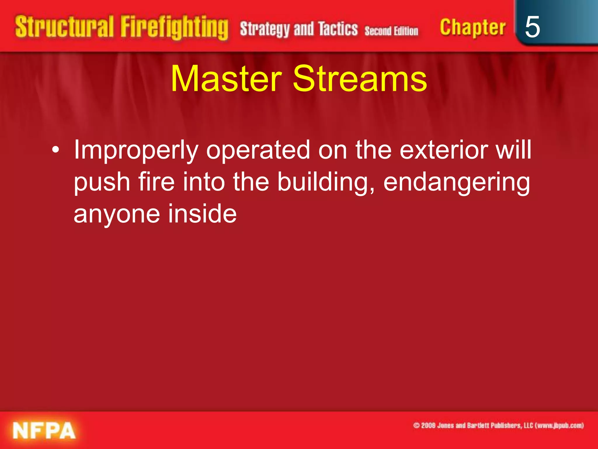 5
          Master Streams
• Improperly operated on the exterior will
  push fire into the building, endangering
  anyone inside
 