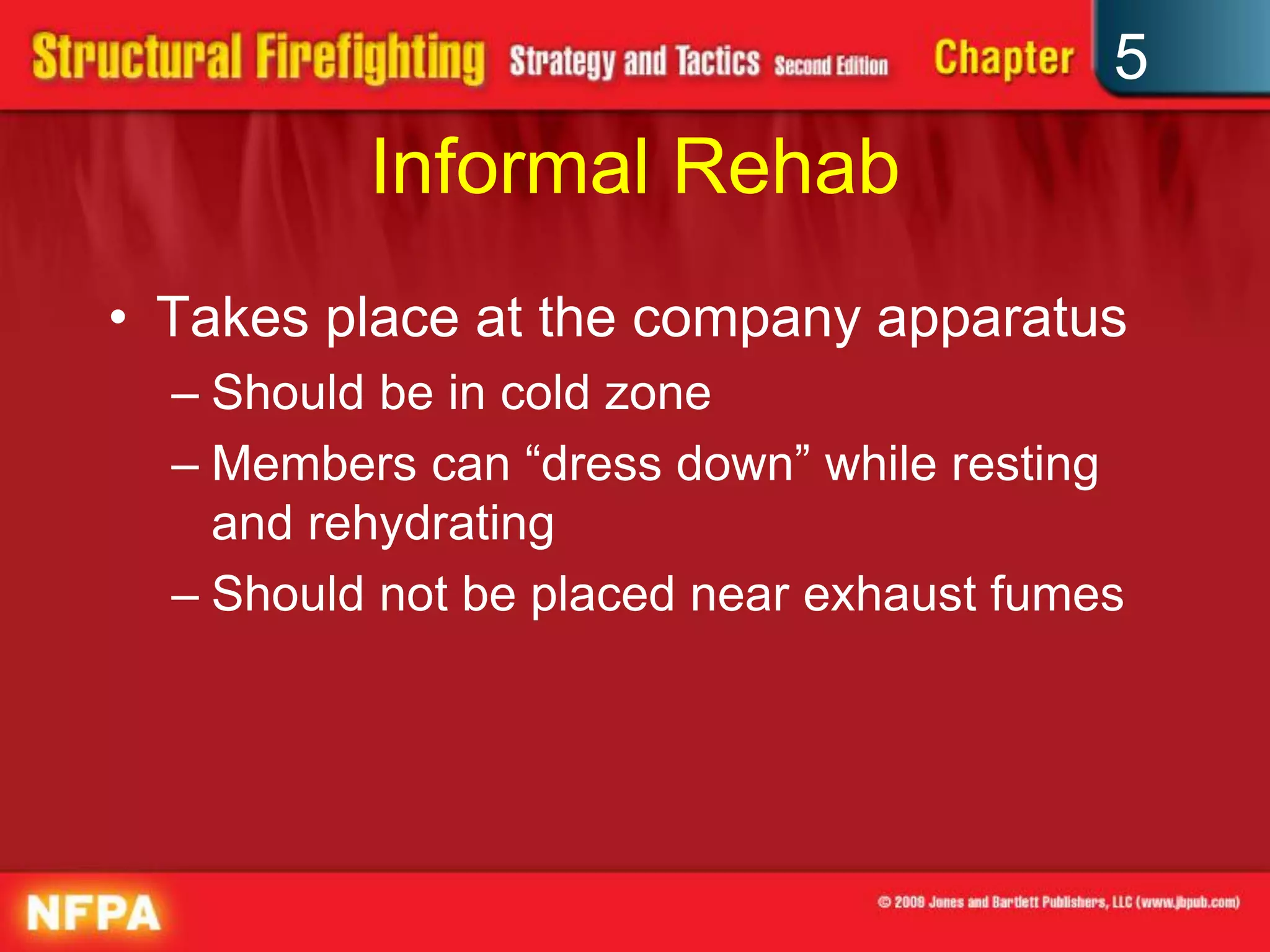 5
          Informal Rehab
• Takes place at the company apparatus
  – Should be in cold zone
  – Members can “dress down” while resting
    and rehydrating
  – Should not be placed near exhaust fumes
 