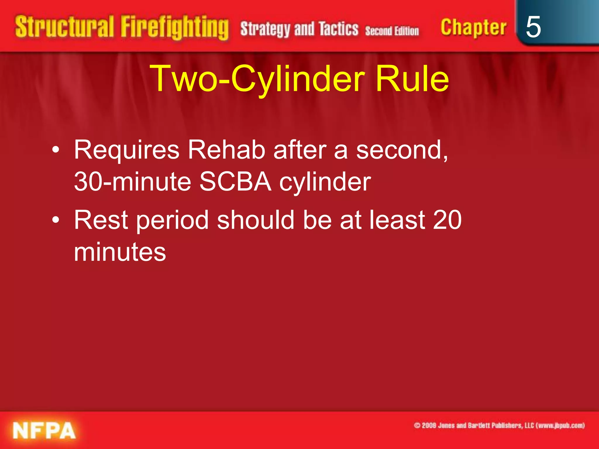 5
        Two-Cylinder Rule
• Requires Rehab after a second,
  30-minute SCBA cylinder
• Rest period should be at least 20
  minutes
 