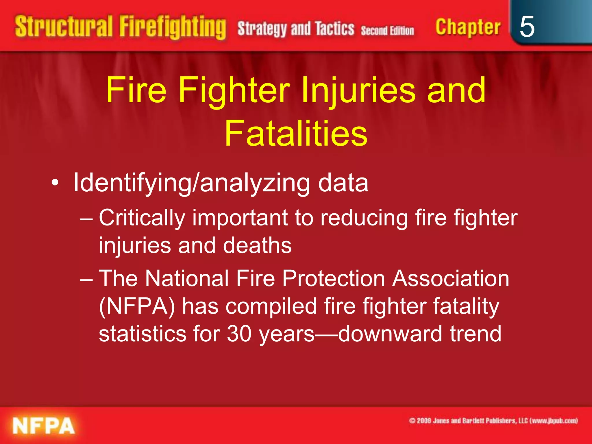 5

    Fire Fighter Injuries and
            Fatalities
• Identifying/analyzing data
  – Critically important to reducing fire fighter
    injuries and deaths
  – The National Fire Protection Association
    (NFPA) has compiled fire fighter fatality
    statistics for 30 years—downward trend
 