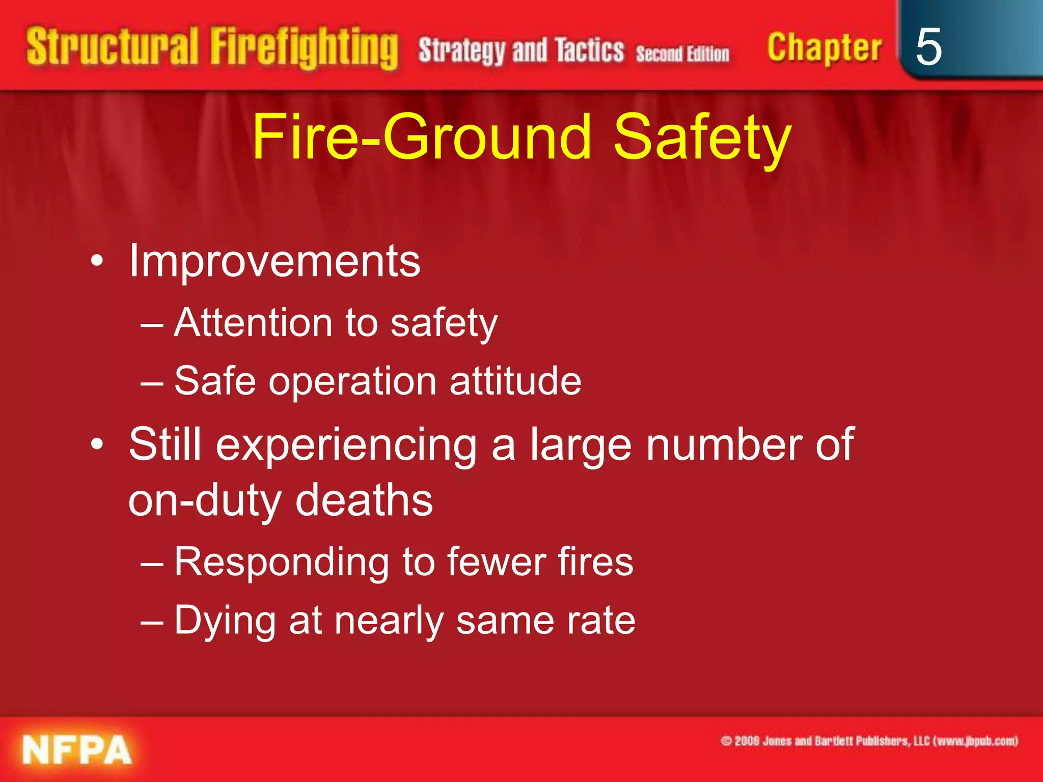 5
        Fire-Ground Safety
• Improvements
  – Attention to safety
  – Safe operation attitude
• Still experiencing a large number of
  on-duty deaths
  – Responding to fewer fires
  – Dying at nearly same rate
 