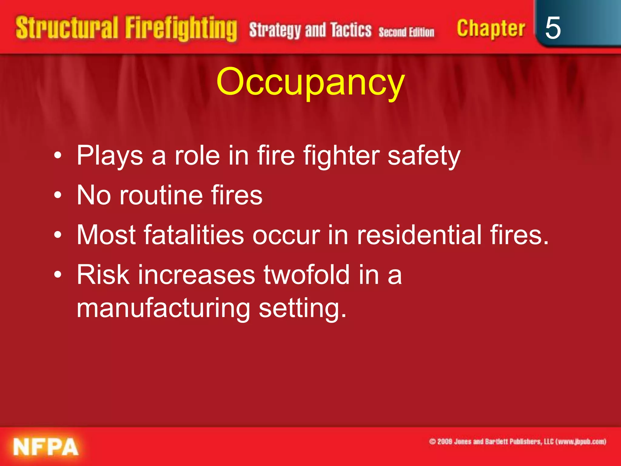 5
                Occupancy
•   Plays a role in fire fighter safety
•   No routine fires
•   Most fatalities occur in residential fires.
•   Risk increases twofold in a
    manufacturing setting.
 