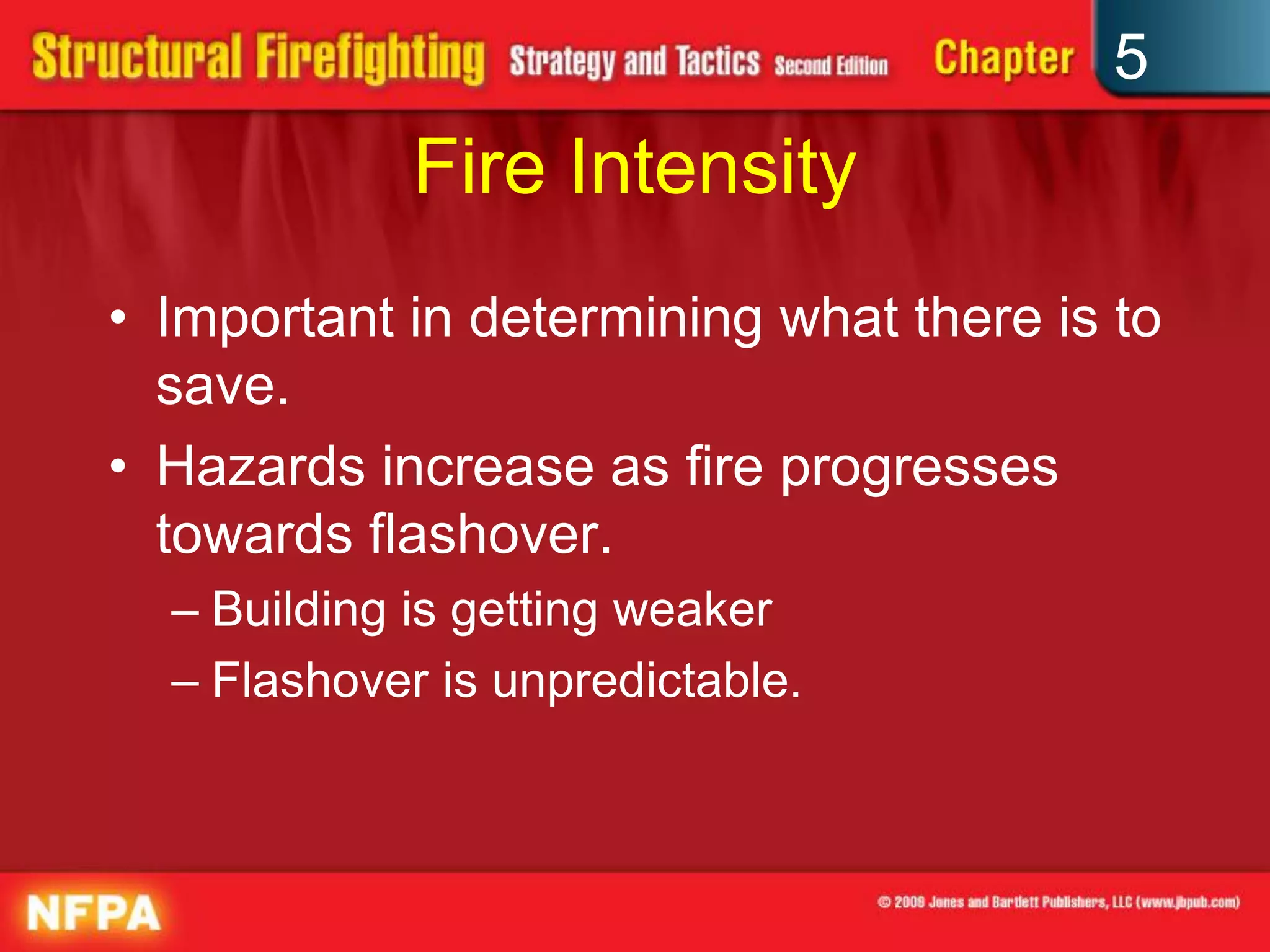 5
             Fire Intensity
• Important in determining what there is to
  save.
• Hazards increase as fire progresses
  towards flashover.
  – Building is getting weaker
  – Flashover is unpredictable.
 